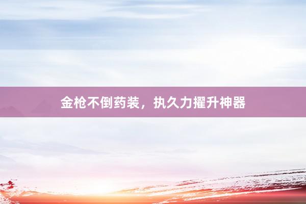 金枪不倒药装，执久力擢升神器