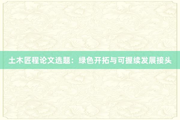 土木匠程论文选题:绿色开拓与可握续发展接头